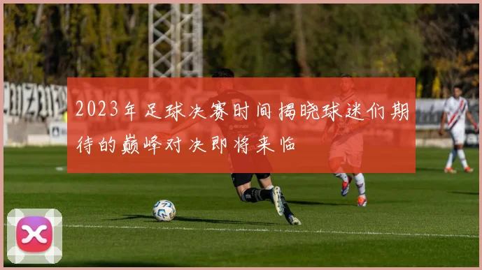 2023年足球决赛时间揭晓球迷们期待的巅峰对决即将来临