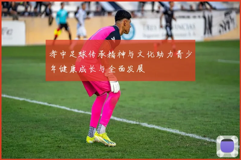 孝中足球传承精神与文化助力青少年健康成长与全面发展