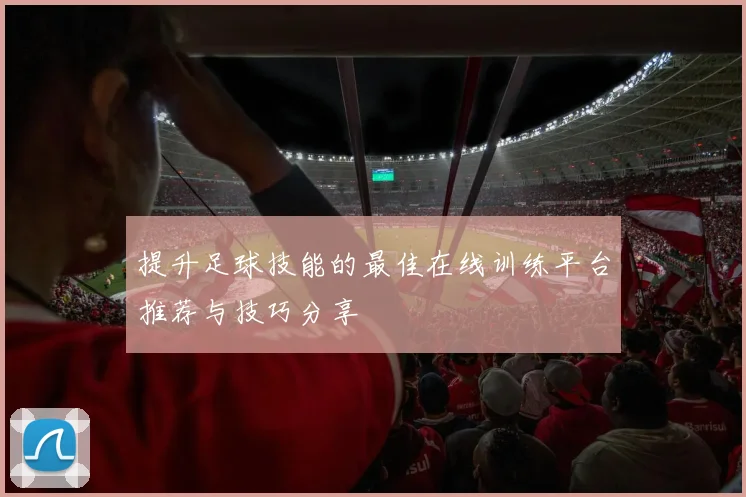 提升足球技能的最佳在线训练平台推荐与技巧分享