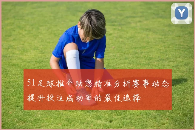 51足球推介助您精准分析赛事动态提升投注成功率的最佳选择