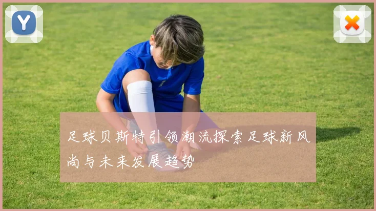 足球贝斯特引领潮流探索足球新风尚与未来发展趋势