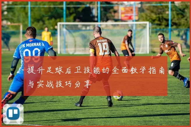 提升足球后卫技能的全面教学指南与实战技巧分享