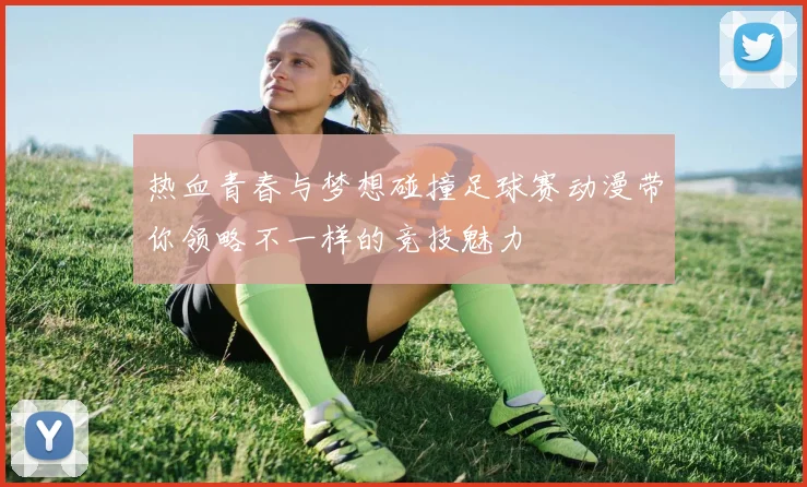热血青春与梦想碰撞足球赛动漫带你领略不一样的竞技魅力