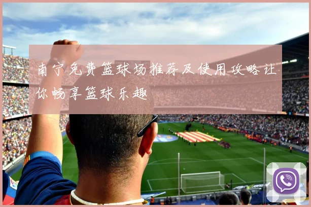 南宁免费篮球场推荐及使用攻略让你畅享篮球乐趣