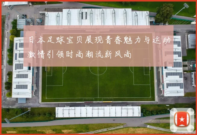 日本足球宝贝展现青春魅力与运动激情引领时尚潮流新风尚
